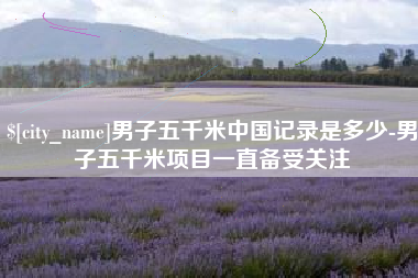 伊春男子五千米中国记录是多少-男子五千米项目一直备受关注