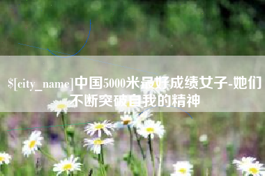 伊春中国5000米最好成绩女子-她们不断突破自我的精神