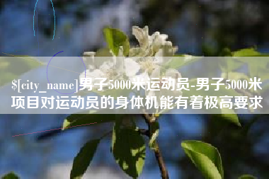 伊春男子5000米运动员-男子5000米项目对运动员的身体机能有着极高要求