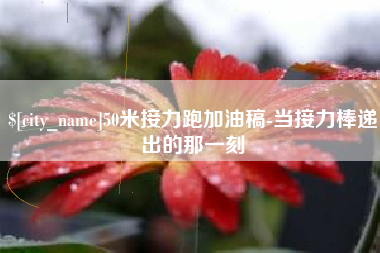 伊春50米接力跑加油稿-当接力棒递出的那一刻