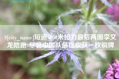 伊春短道5000米接力最后两圈李文龙陪跑-尽管中国队最终收获一枚铜牌