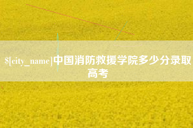 伊春中国消防救援学院多少分录取高考