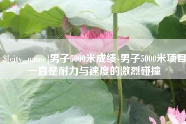 伊春男子5000米成绩-男子5000米项目一直是耐力与速度的激烈碰撞