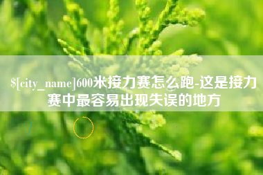 伊春600米接力赛怎么跑-这是接力赛中最容易出现失误的地方