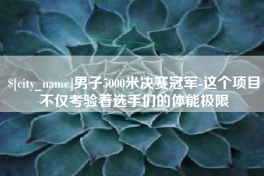 伊春男子5000米决赛冠军-这个项目不仅考验着选手们的体能极限