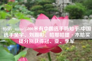 伊春5000米有中国选手吗知乎-中国选手吴宇、刘瀚彬、哈那哈提·木哈买提分别获得冠、亚、季军