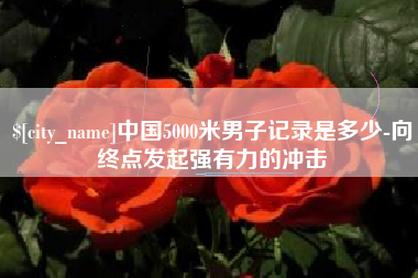 伊春中国5000米男子记录是多少-向终点发起强有力的冲击