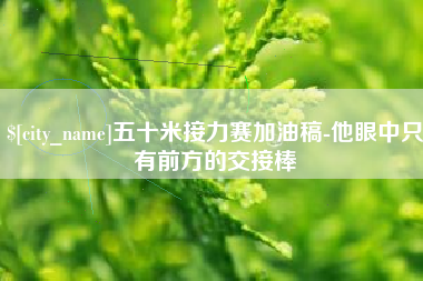 伊春五十米接力赛加油稿-他眼中只有前方的交接棒