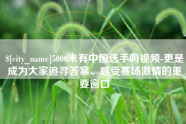 伊春5000米有中国选手吗视频-更是成为大家追寻答案、感受赛场激情的重要窗口