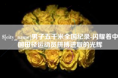 伊春男子五千米全国纪录-闪耀着中国田径运动员拼搏进取的光辉