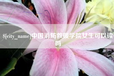 伊春中国消防救援学院女生可以读吗