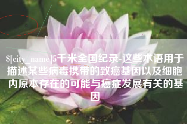 伊春5千米全国纪录-这些术语用于描述某些病毒携带的致癌基因以及细胞内原本存在的可能与癌症发展有关的基因