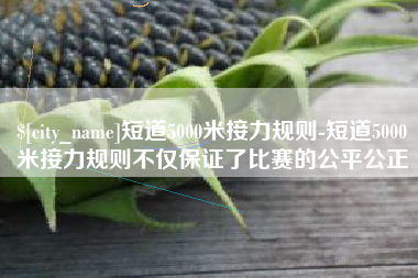 伊春短道5000米接力规则-短道5000米接力规则不仅保证了比赛的公平公正