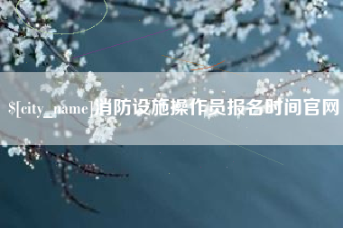 伊春消防设施操作员报名时间官网