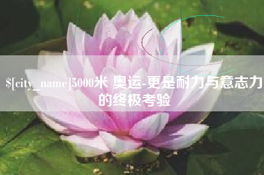 伊春5000米 奥运-更是耐力与意志力的终极考验