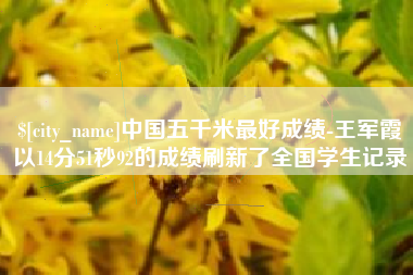伊春中国五千米最好成绩-王军霞以14分51秒92的成绩刷新了全国学生记录