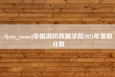 伊春中国消防救援学院2021年录取分数