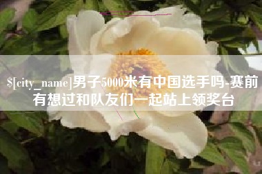 伊春男子5000米有中国选手吗-赛前有想过和队友们一起站上领奖台
