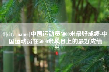 伊春中国运动员5000米最好成绩-中国运动员在5000米项目上的最好成绩