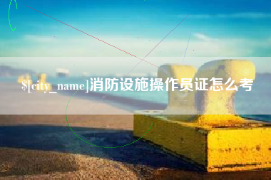 伊春消防设施操作员证怎么考