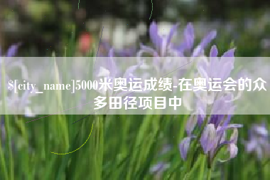 伊春5000米奥运成绩-在奥运会的众多田径项目中