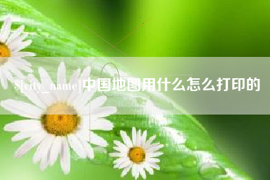 伊春中国地图用什么怎么打印的