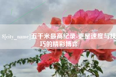 伊春五千米最高纪录-更是速度与技巧的精彩博弈