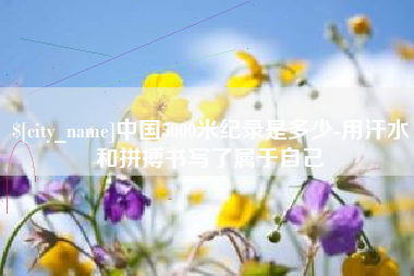 伊春中国5000米纪录是多少-用汗水和拼搏书写了属于自己