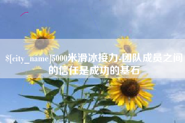 伊春5000米滑冰接力-团队成员之间的信任是成功的基石
