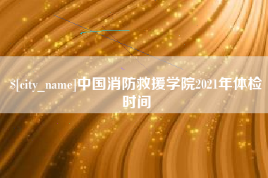 伊春中国消防救援学院2021年体检时间