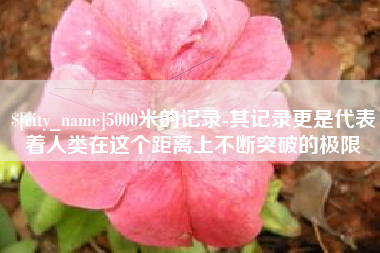 伊春5000米的记录-其记录更是代表着人类在这个距离上不断突破的极限