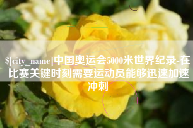 伊春中国奥运会5000米世界纪录-在比赛关键时刻需要运动员能够迅速加速冲刺