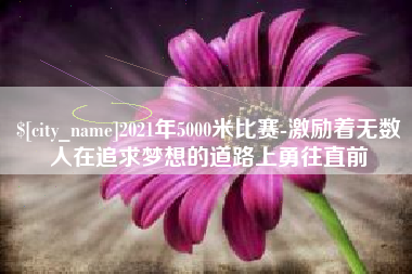伊春2021年5000米比赛-激励着无数人在追求梦想的道路上勇往直前
