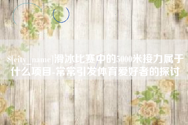 伊春滑冰比赛中的5000米接力属于什么项目-常常引发体育爱好者的探讨