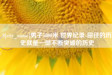 伊春男子5000米 世界纪录-田径的历史就是一部不断突破的历史