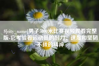 伊春男子5000米比赛视频观看完整版-它考验着运动员的耐力、速度和坚韧不拔的精神