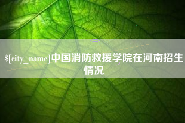 伊春中国消防救援学院在河南招生情况