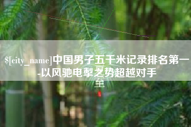 伊春中国男子五千米记录排名第一-以风驰电掣之势超越对手