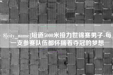 伊春短道5000米接力世锦赛男子-每一支参赛队伍都怀揣着夺冠的梦想