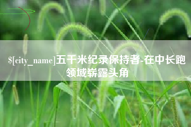 伊春五千米纪录保持者-在中长跑领域崭露头角