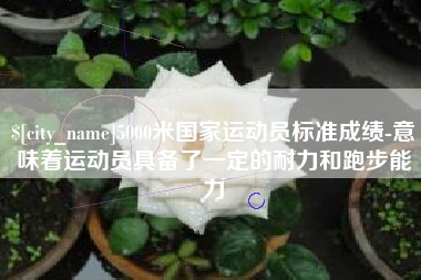 伊春5000米国家运动员标准成绩-意味着运动员具备了一定的耐力和跑步能力