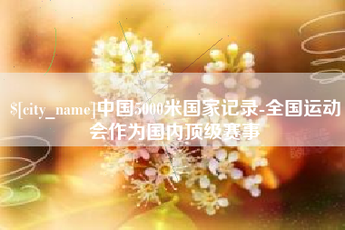 伊春中国5000米国家记录-全国运动会作为国内顶级赛事