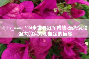伊春5000米世界冠军成绩-最终凭借强大的实力和坚定的信念