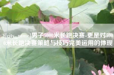 伊春男子5000米长跑决赛-更是对5000米长跑决赛策略与技巧完美运用的体现