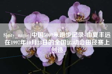 伊春中国5000米跑步记录-由夏丰远在1997年10月23日的全国运动会田径赛上创造