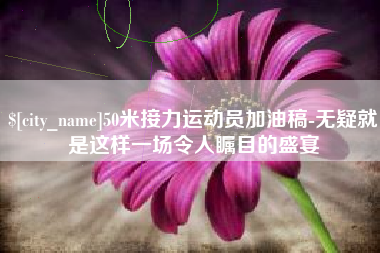 伊春50米接力运动员加油稿-无疑就是这样一场令人瞩目的盛宴