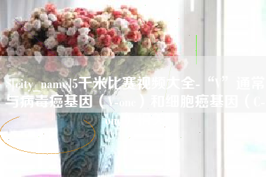 伊春5千米比赛视频大全-“V”通常与病毒癌基因（V-onc）和细胞癌基因（C-onc）相关
