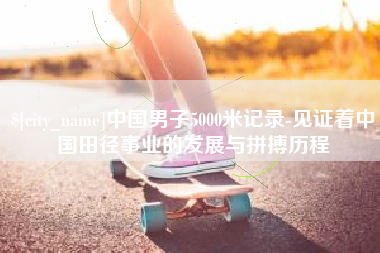 伊春中国男子5000米记录-见证着中国田径事业的发展与拼搏历程