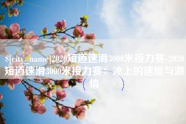 伊春2020短道速滑3000米接力赛-2020短道速滑3000米接力赛：冰上的速度与激情