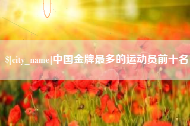 伊春中国金牌最多的运动员前十名